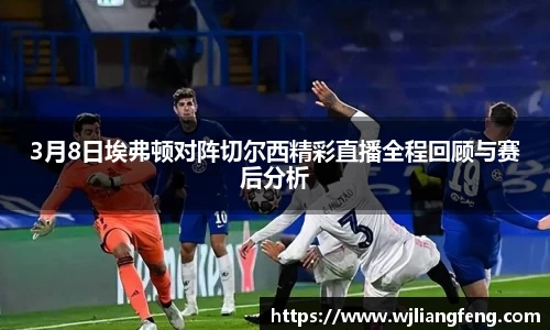 3月8日埃弗顿对阵切尔西精彩直播全程回顾与赛后分析